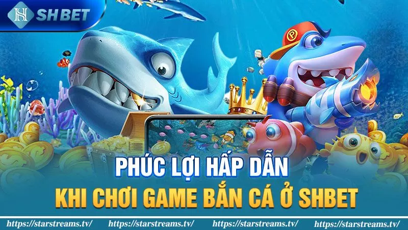 Phúc lợi hấp dẫn khi chơi game bắn cá ở SHBET