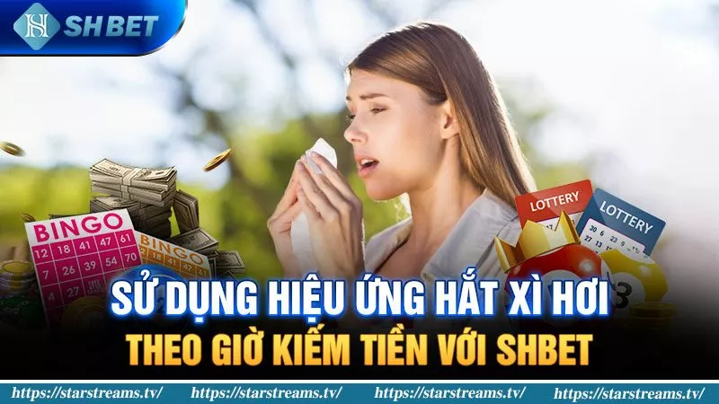 Sử dụng hiệu ứng hắt xì hơi theo giờ kiếm tiền với SHBET